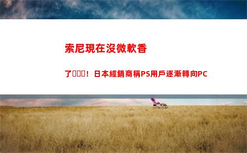 索尼現在沒微軟香了！日本經銷商稱PS用戶逐漸轉向PC